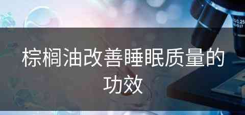 棕榈油改善睡眠质量的功效(棕榈油改善睡眠质量的功效与作用)